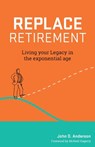 Replace Retirement: Living Your Legacy in the Exponential Age - John Anderson - 9781544501215