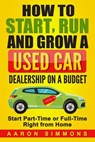 How to Start, Run and Grow a Used Car Dealership on a Budget: Start Part-Time or Full-Time Right from Home - Aaron Simmons - 9781545112816