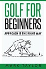 Golf For Beginners: Approach It The Right Way - Mark Taylor - 9781546335719
