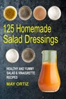 125 Homemade Salad Dressings: Healthy And Yummy Salad & Vinaigrette Recipes - May Ortiz - 9781546465447