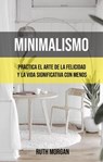 Minimalismo: Practica El Arte De La Felicidad Y La Vida Significativa Con Menos - Ruth Morgan - 9781547595709