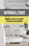 Minimalismo: Pratique A Arte Da Felicidade E De Uma Boa Vida Com Menos - Ruth Morgan - 9781547597857