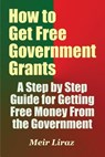 How to Get Free Government Grants - A Step by Step Guide for Getting Free Money From the Government - Meir Liraz - 9781548538163