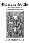 Glorious Battle: The Cultural Politics of Victorian Anglo-Catholicism - John Shelton Reed - 9781548865184