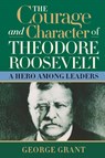 The Courage and Character of Theodore Roosevelt - George Grant - 9781581824391