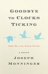 Goodbye to Clocks Ticking: How We Live While Dying - Joseph Monninger - 9781586423605