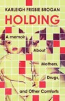 Holding: A Memoir about Mothers, Drugs, and Other Comforts - Karleigh Frisbie Brogan - 9781586424121