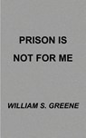 Prison is Not for Me - William S. Greene - 9781587216992