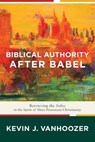 Biblical Authority after Babel – Retrieving the Solas in the Spirit of Mere Protestant Christianity - Kevin J. Vanhoozer - 9781587434235