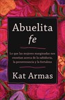 Abuelita fe – Lo que las mujeres marginadas nos ensenan acerca de la sabiduria, la perseverancia y la fortaleza - Kat Armas - 9781587435829
