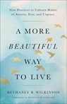 A More Beautiful Way to Live: Nine Practices to Unlearn Habits of Anxiety, Fear, and Urgency - Bethaney B. Wilkinson - 9781587436581
