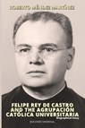 FELIPE REY DE CASTRO AND THE AGRUPACIÓN CATÓLICA UNIVERSITARIA. Biographical Essay - Roberto Méndez Martinez - 9781593883492