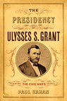 The Presidency of Ulysses S. Grant: Preserving the Civil War's Legacy - Paul Kahan - 9781594164408