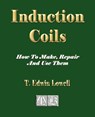 Induction Coils - How To Make, Repair And Use Them - T Edwin Lowell - 9781603861007