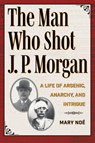 The Man Who Shot J. P. Morgan: A Life of Arsenic, Anarchy, and Intrigue - Mary Noé - 9781606354957