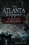 The Atlanta Ripper: The Unsolved Case of the Gate City's Most Infamous Murders - Jeffery Wells - 9781609493813