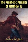 The Prophetic Parables of Matthew 13 - Arthur W Pink - 9781612033143