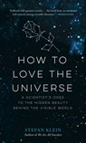 How to Love the Universe: A Scientist's Odes to the Hidden Beauty Behind the Visible World - Stefan Klein - 9781615196227