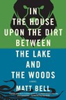 In the House Upon the Dirt Between the Lake and the Woods - Matt Bell - 9781616953720