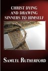 Christ Dying and Drawing Sinners to Himself - Samuel Rutherford ; REV Terry Kulakowski - 9781618980281