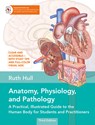 Anatomy, Physiology, and Pathology, Third Edition: A Practical, Illustrated Guide to the Human Body for Students and Practitioners--Clear and Accessib - Ruth Hull - 9781623179700