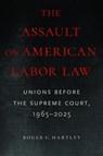 The Assault on American Labor Law: Unions Before the Supreme Court, 1965-2025 - Roger C. Hartley - 9781625349156