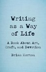 Writing as a Way of Life: A Book about Art, Craft, and Devotion - Brian Morton - 9781625571779
