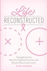 Life Reconstructed: Navigating the World of Mastectomies and Breast Reconstruction - Kim Harms - 9781625862914