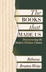 The Books that Made Us: Deconstructing the Modern Christian Classics - Rebecca Bratten Weiss - 9781626986428