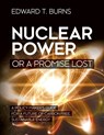 Nuclear Power or a Promise Lost - Edward T Burns - 9781627347440