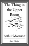 The Thing in the Upper Room - Arthur Morrison - 9781633550308