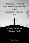The False Gospel of Baptismal Regeneration in the Lutheran Church and Christ's Call to Saving Faith - Curtis Braun - 9781633574151