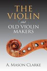 The Violin and Old Violin Makers: A Historical & Biographical Account of the Violin - A. Mason Clarke - 9781633910898