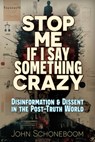 Stop Me If I Say Something Crazy: Disinformation and Dissent in the Post-Truth World - John Schoneboom - 9781634245098