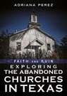 Faith and Ruin: Exploring the Abandoned Churches in Texas - Adriana Perez - 9781634995290