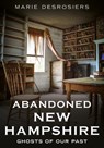 Abandoned New Hampshire: Ghosts of Our Past - Marie Desrosiers - 9781634995436