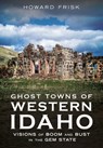 Ghost Towns of Western Idaho: Visions of Boom and Bust in the Gem State - Howard Frisk - 9781634995511