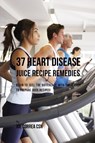 37 Heart Disease Juice Recipe Remedies - Joe Correa - 9781635317152