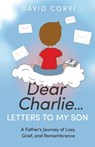 Dear Charlie...Letters to My Son: A Father's Journey of Loss, Grief, and Remembrance - David Corvi - 9781636803074