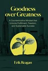 Goodness over Greatness: A Counterintuitive Mindset That Unlocks Fulfillment, Freedom, and Sustainable Success - Erik Reagan - 9781636804408