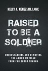 Raised to Be a Soldier: Understanding and Removing The Armor We Wear From Childhood Trauma - Kelly A. Nenezian - 9781636804705