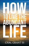 How to Live the Abundant Life - Carl Grant - 9781637351949