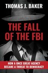 The Fall of the FBI: How a Once Great Agency Became a Threat to Democracy - Thomas J. Baker - 9781637586242