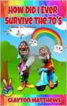 How Did I Ever Survive the 70's - Clayton Matthews - 9781639842988