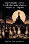 The Politically Correct Totalitarian Indoctrination Camp of 1984 Exposed - Lucien Bracquemont - 9781641338240