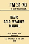 Basic Cold Weather Manual - FM 31-70 US Army Field Manual (1959 Civilian Reference Edition) - U. S. Department Of The Army - 9781643891590