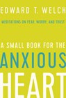 A Small Book for the Anxious Heart: Meditations on Fear, Worry, and Trust - Edward T. Welch - 9781645070368
