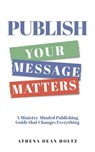 PUBLISH Your Message Matters: A Ministry-Minded Publishing Guide that Changes Everything - Athena Dean Holtz - 9781646459551