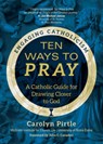 Ten Ways to Pray: A Catholic Guide for Drawing Closer to God - Carolyn Pirtle - 9781646800575