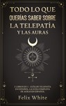 Todo lo que Querias Saber Sobre la Telepatia y las Auras - Felix White - 9781646945061